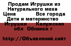 Продам Игрушки из Натурального меха › Цена ­ 1 000 - Все города Дети и материнство » Игрушки   . Калужская обл.,Обнинск г.